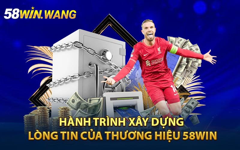 Hành trình xây dựng lòng tin của thương hiệu 58Win